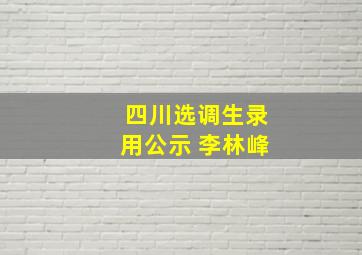 四川选调生录用公示 李林峰